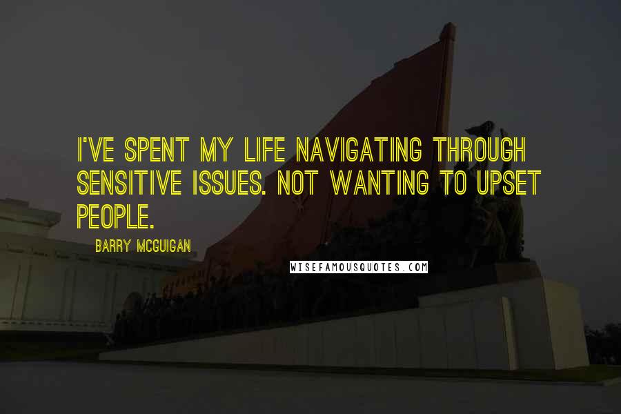 Barry McGuigan Quotes: I've spent my life navigating through sensitive issues. Not wanting to upset people.