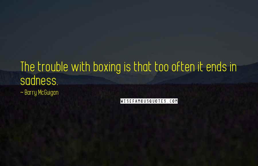 Barry McGuigan Quotes: The trouble with boxing is that too often it ends in sadness.