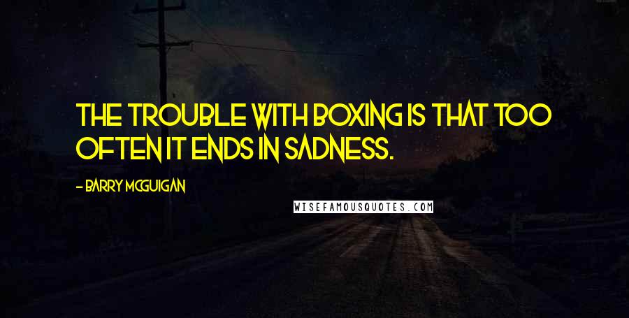 Barry McGuigan Quotes: The trouble with boxing is that too often it ends in sadness.