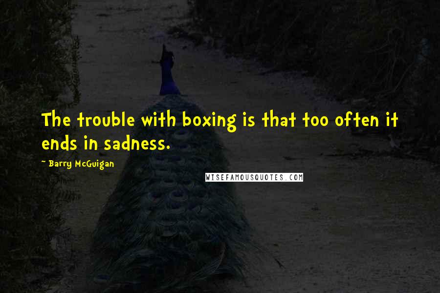 Barry McGuigan Quotes: The trouble with boxing is that too often it ends in sadness.