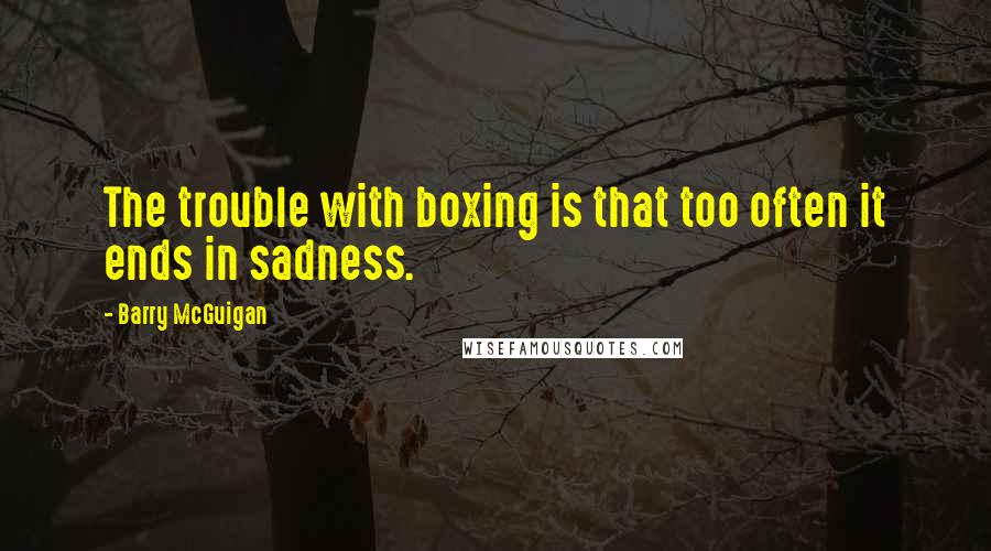 Barry McGuigan Quotes: The trouble with boxing is that too often it ends in sadness.