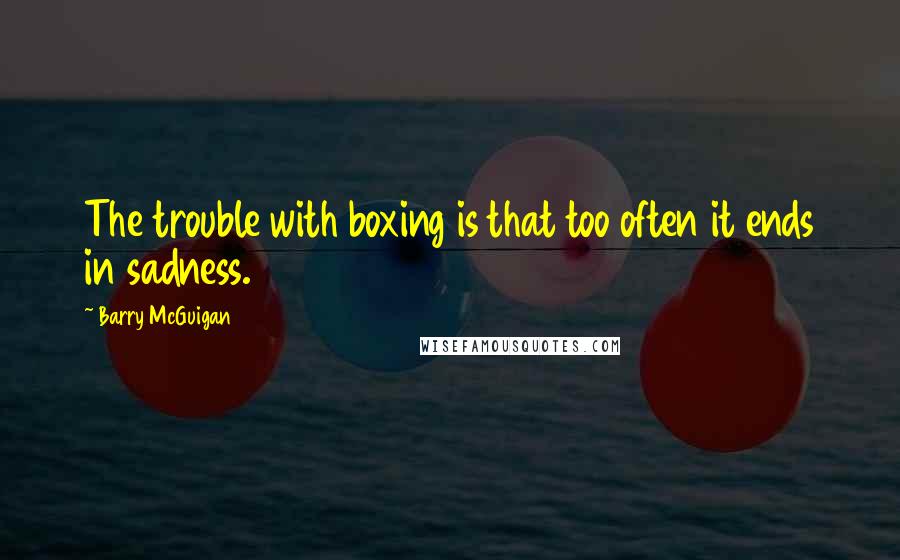 Barry McGuigan Quotes: The trouble with boxing is that too often it ends in sadness.