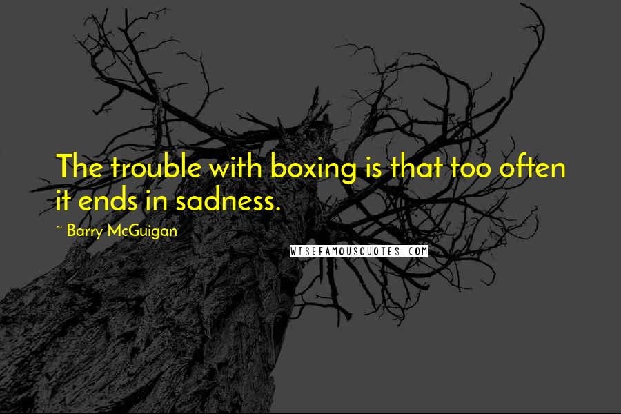 Barry McGuigan Quotes: The trouble with boxing is that too often it ends in sadness.