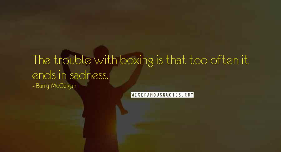 Barry McGuigan Quotes: The trouble with boxing is that too often it ends in sadness.