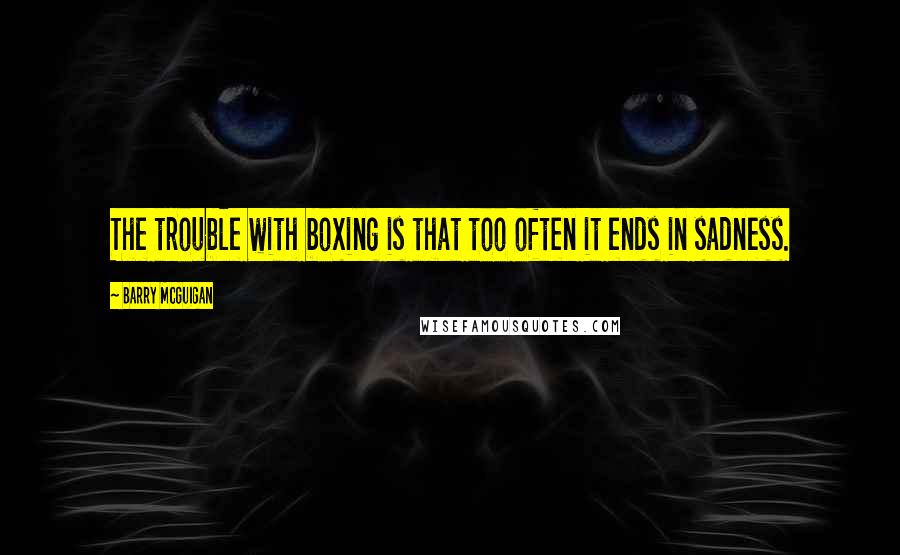 Barry McGuigan Quotes: The trouble with boxing is that too often it ends in sadness.