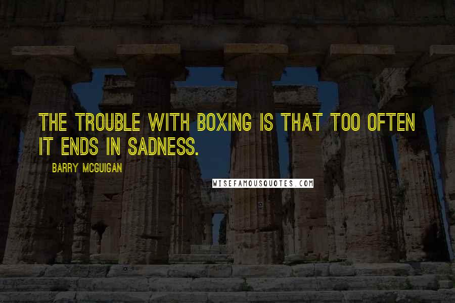 Barry McGuigan Quotes: The trouble with boxing is that too often it ends in sadness.