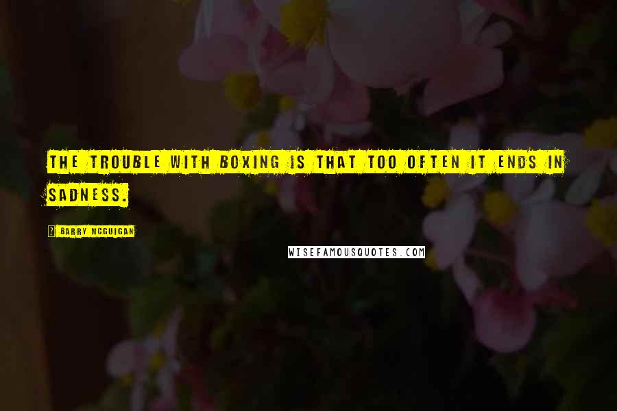 Barry McGuigan Quotes: The trouble with boxing is that too often it ends in sadness.