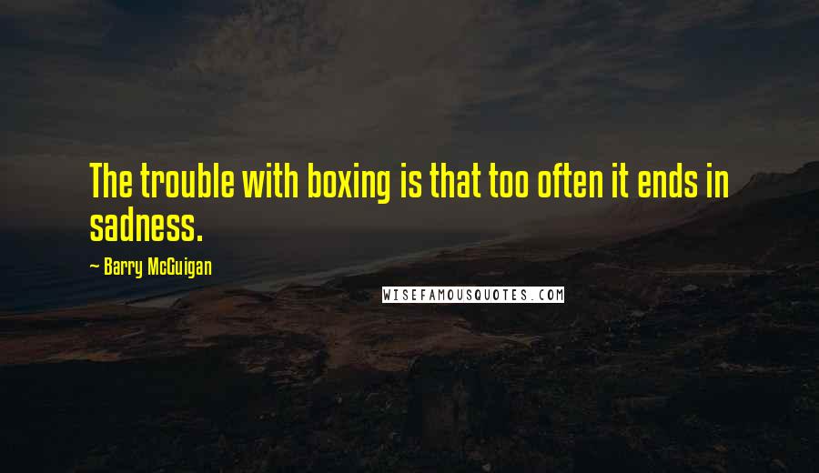 Barry McGuigan Quotes: The trouble with boxing is that too often it ends in sadness.