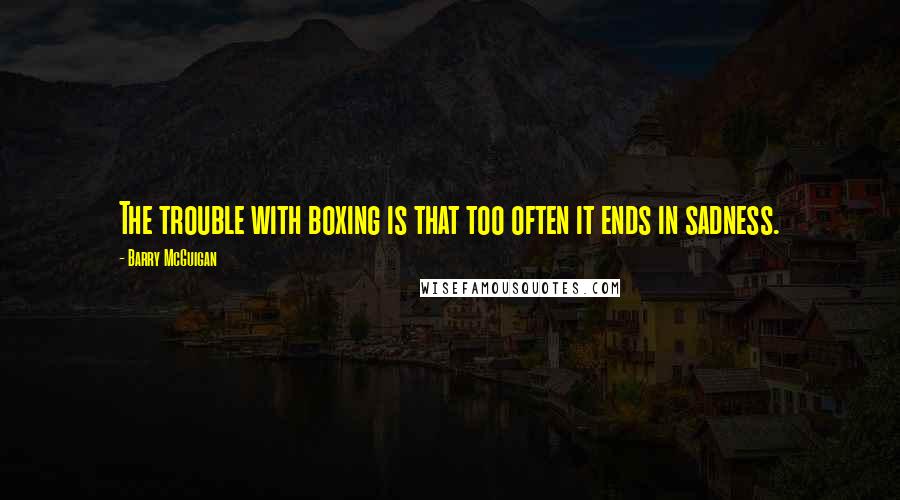 Barry McGuigan Quotes: The trouble with boxing is that too often it ends in sadness.