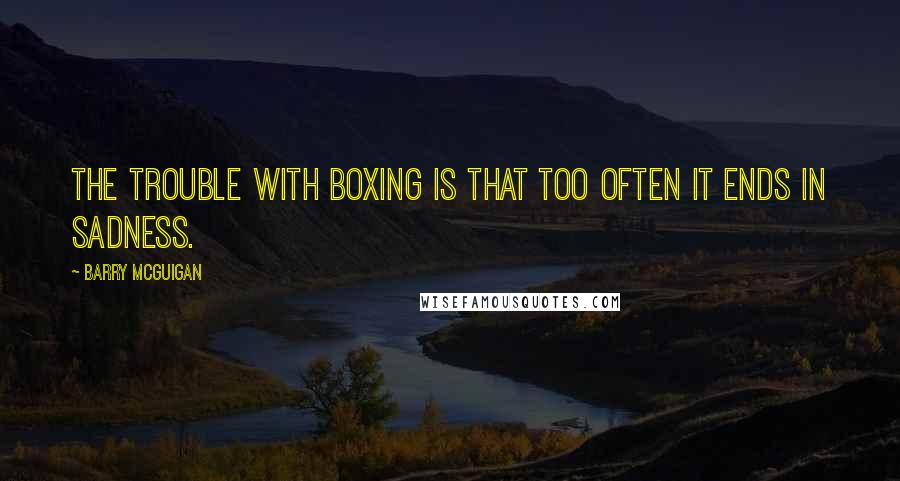 Barry McGuigan Quotes: The trouble with boxing is that too often it ends in sadness.