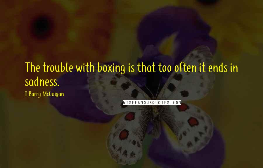 Barry McGuigan Quotes: The trouble with boxing is that too often it ends in sadness.