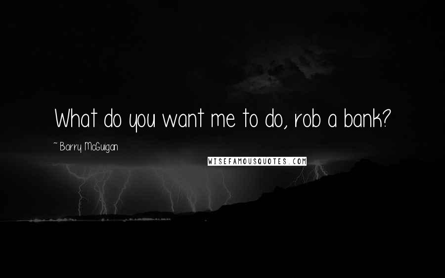 Barry McGuigan Quotes: What do you want me to do, rob a bank?