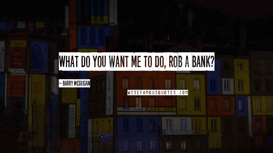 Barry McGuigan Quotes: What do you want me to do, rob a bank?