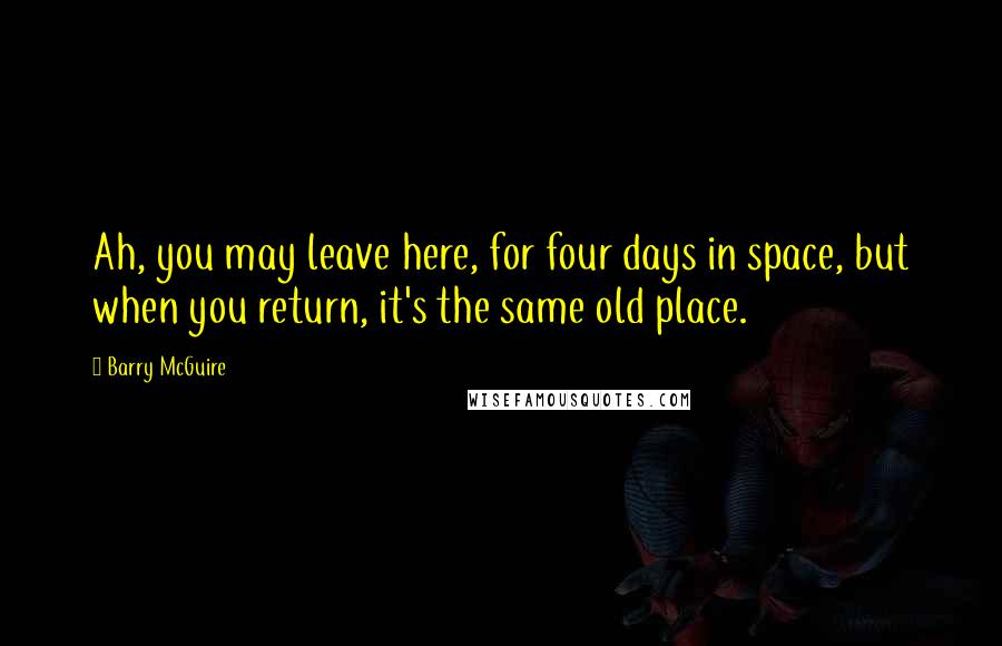 Barry McGuire Quotes: Ah, you may leave here, for four days in space, but when you return, it's the same old place.