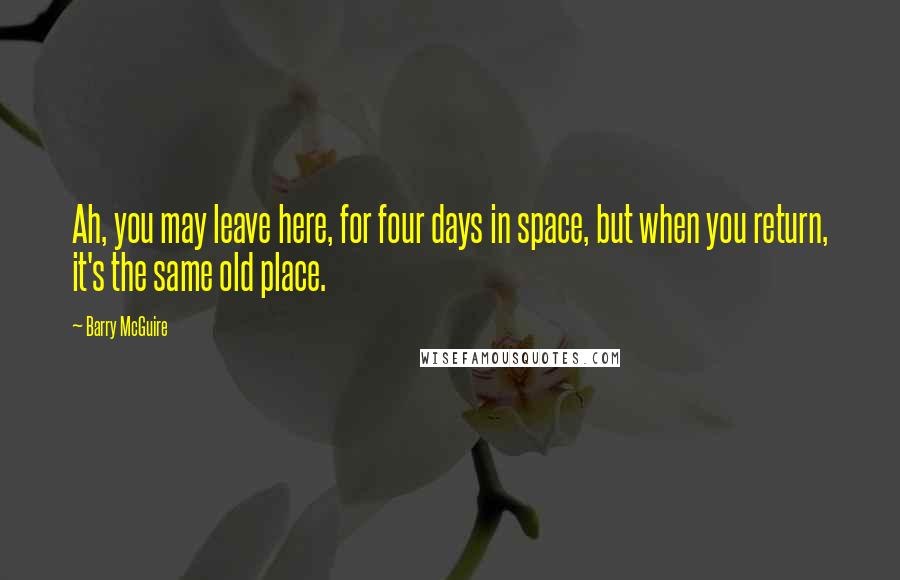 Barry McGuire Quotes: Ah, you may leave here, for four days in space, but when you return, it's the same old place.
