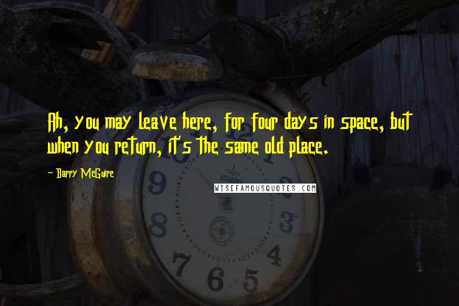 Barry McGuire Quotes: Ah, you may leave here, for four days in space, but when you return, it's the same old place.