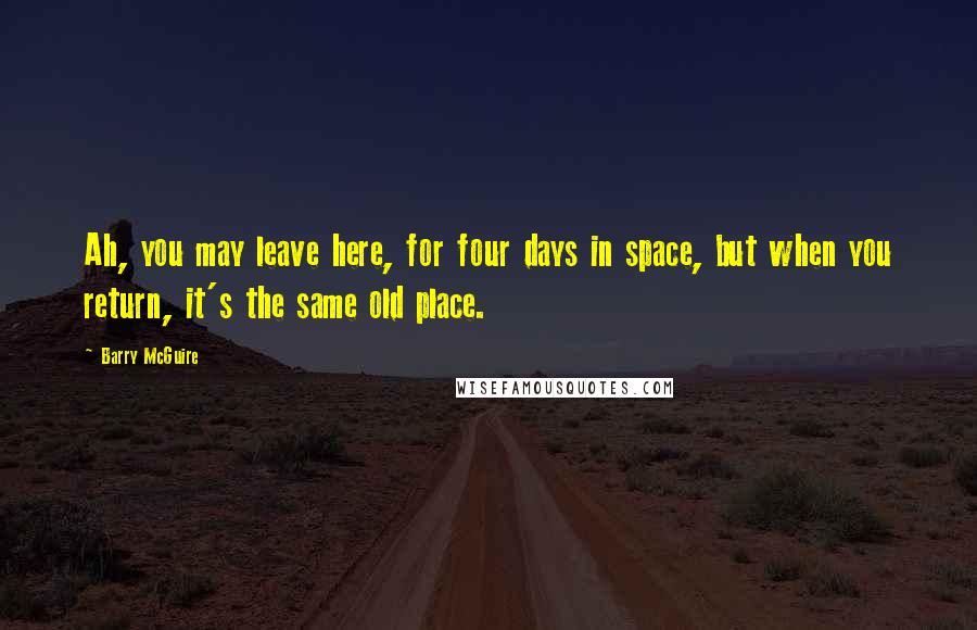 Barry McGuire Quotes: Ah, you may leave here, for four days in space, but when you return, it's the same old place.