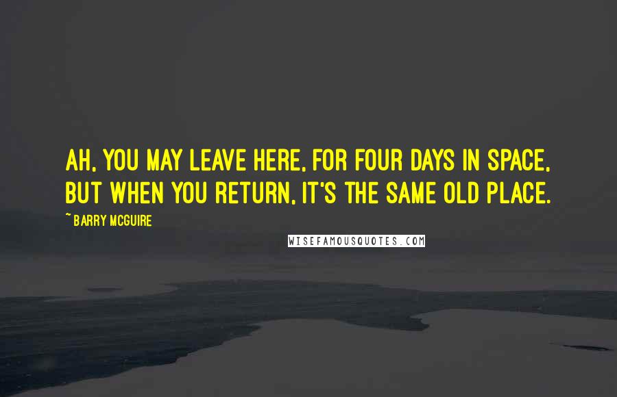 Barry McGuire Quotes: Ah, you may leave here, for four days in space, but when you return, it's the same old place.