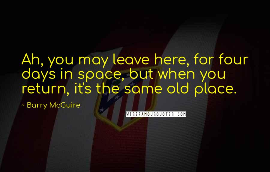 Barry McGuire Quotes: Ah, you may leave here, for four days in space, but when you return, it's the same old place.