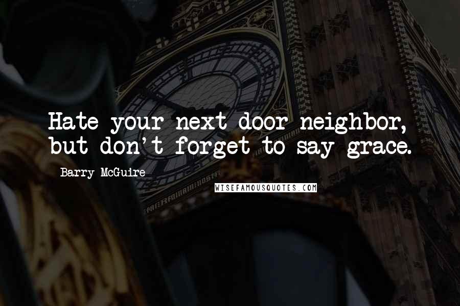 Barry McGuire Quotes: Hate your next-door neighbor, but don't forget to say grace.