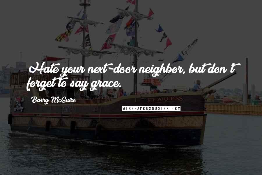 Barry McGuire Quotes: Hate your next-door neighbor, but don't forget to say grace.