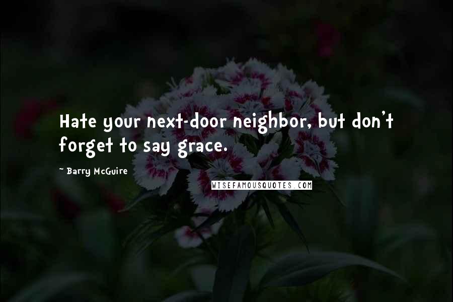 Barry McGuire Quotes: Hate your next-door neighbor, but don't forget to say grace.