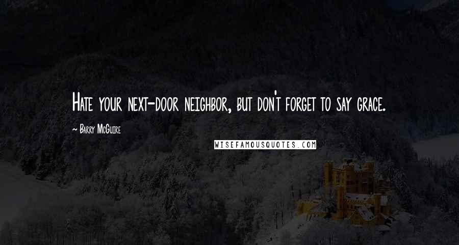 Barry McGuire Quotes: Hate your next-door neighbor, but don't forget to say grace.