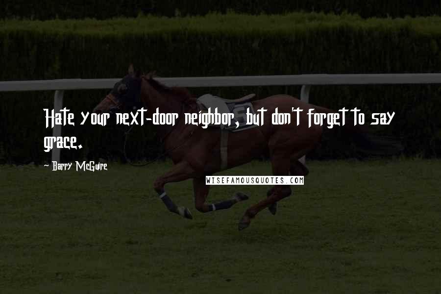 Barry McGuire Quotes: Hate your next-door neighbor, but don't forget to say grace.