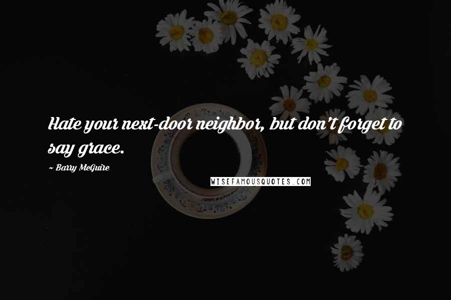 Barry McGuire Quotes: Hate your next-door neighbor, but don't forget to say grace.