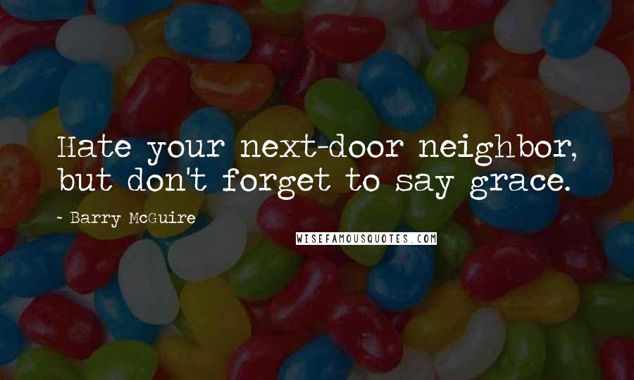 Barry McGuire Quotes: Hate your next-door neighbor, but don't forget to say grace.