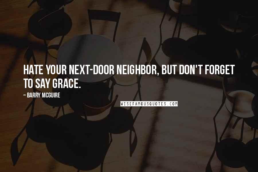 Barry McGuire Quotes: Hate your next-door neighbor, but don't forget to say grace.