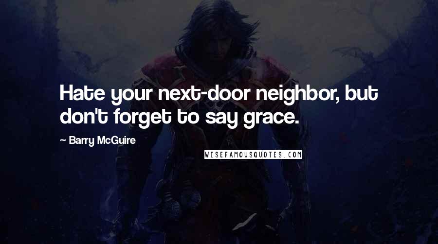 Barry McGuire Quotes: Hate your next-door neighbor, but don't forget to say grace.