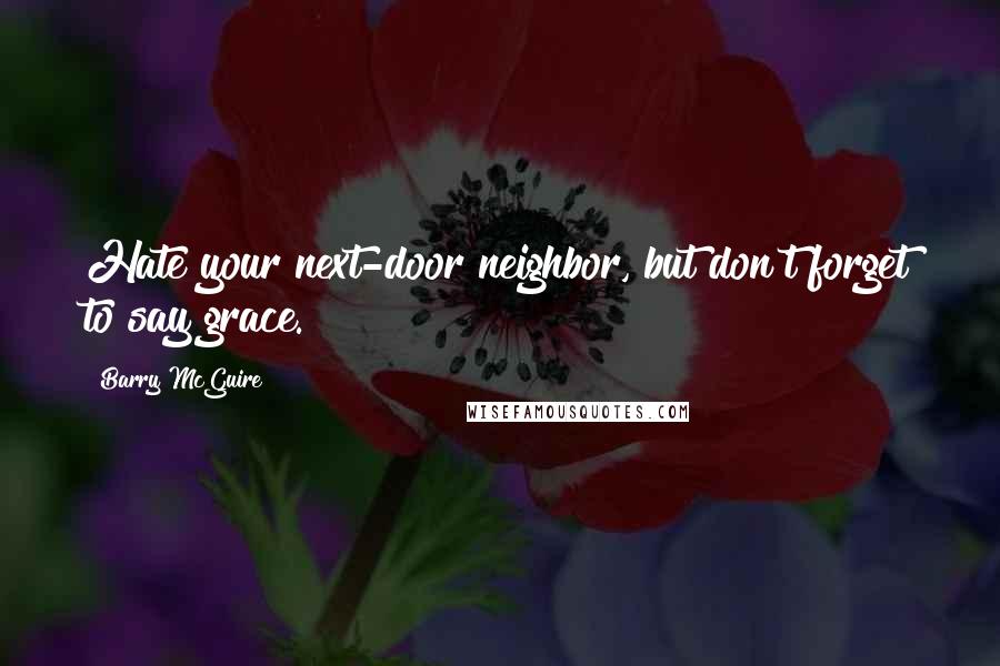 Barry McGuire Quotes: Hate your next-door neighbor, but don't forget to say grace.