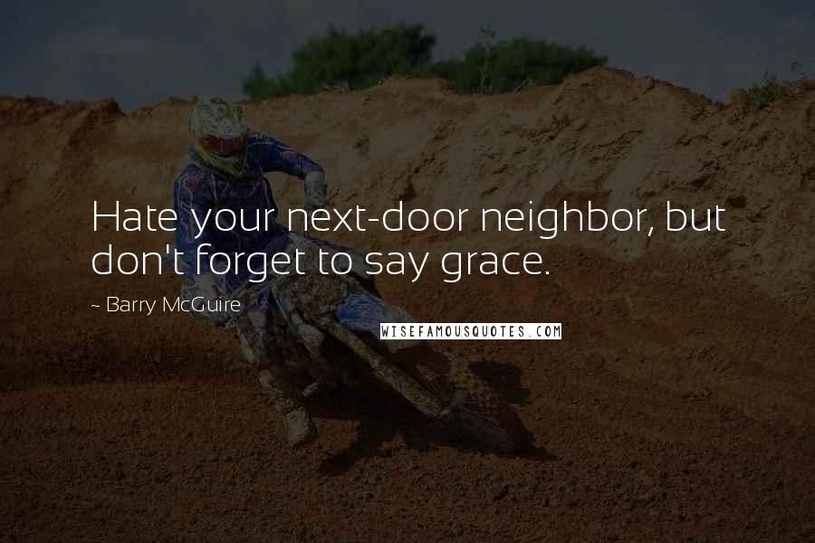 Barry McGuire Quotes: Hate your next-door neighbor, but don't forget to say grace.