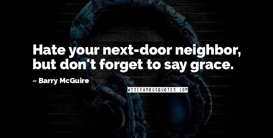 Barry McGuire Quotes: Hate your next-door neighbor, but don't forget to say grace.