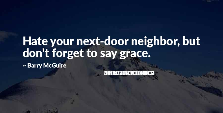 Barry McGuire Quotes: Hate your next-door neighbor, but don't forget to say grace.