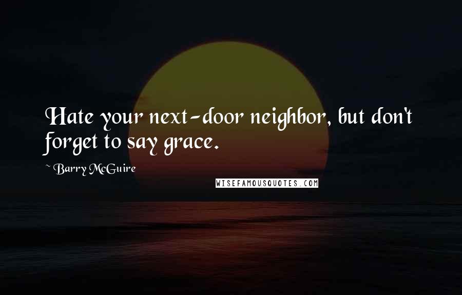 Barry McGuire Quotes: Hate your next-door neighbor, but don't forget to say grace.