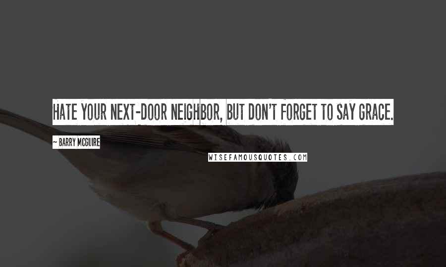 Barry McGuire Quotes: Hate your next-door neighbor, but don't forget to say grace.