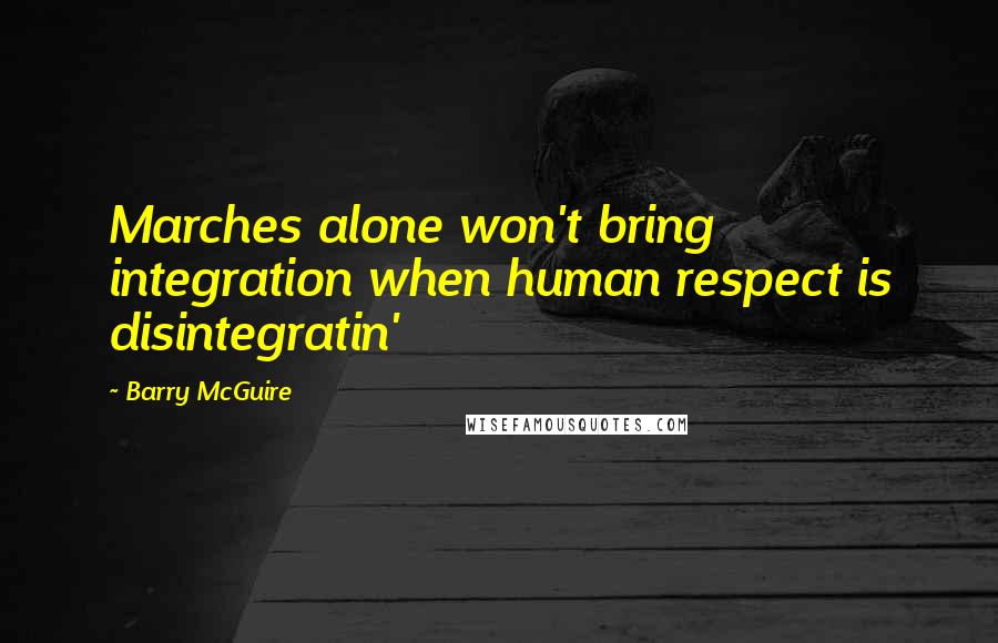 Barry McGuire Quotes: Marches alone won't bring integration when human respect is disintegratin'