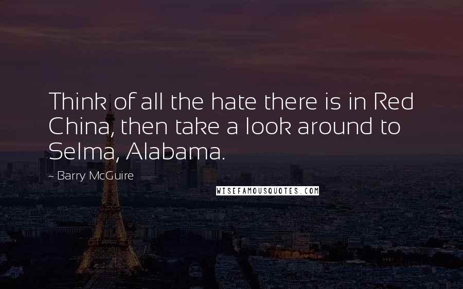 Barry McGuire Quotes: Think of all the hate there is in Red China, then take a look around to Selma, Alabama.