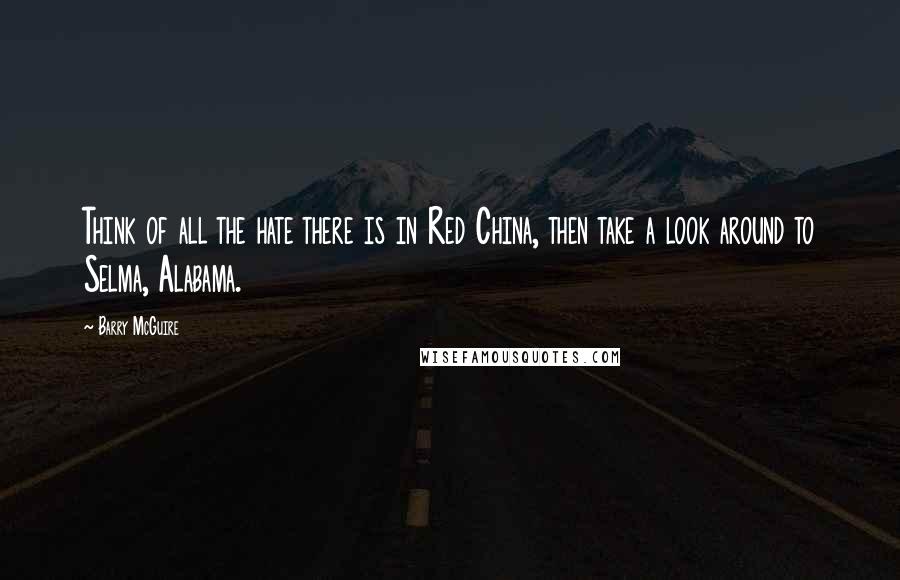 Barry McGuire Quotes: Think of all the hate there is in Red China, then take a look around to Selma, Alabama.