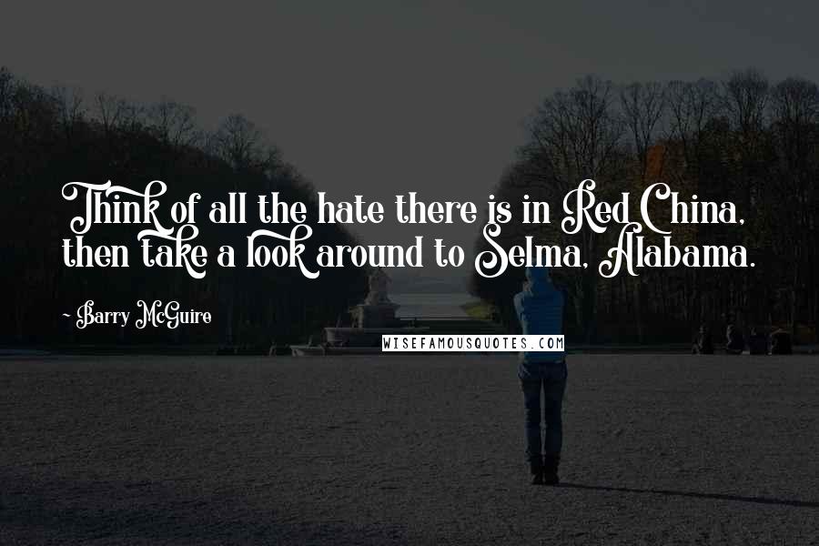 Barry McGuire Quotes: Think of all the hate there is in Red China, then take a look around to Selma, Alabama.