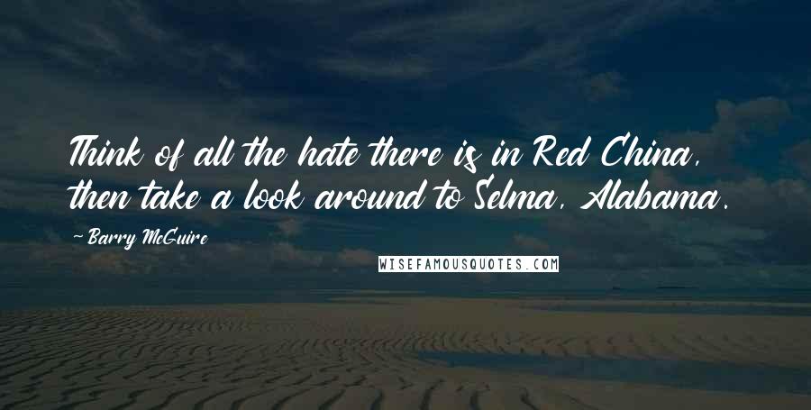 Barry McGuire Quotes: Think of all the hate there is in Red China, then take a look around to Selma, Alabama.