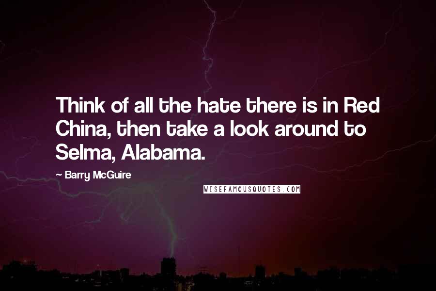 Barry McGuire Quotes: Think of all the hate there is in Red China, then take a look around to Selma, Alabama.
