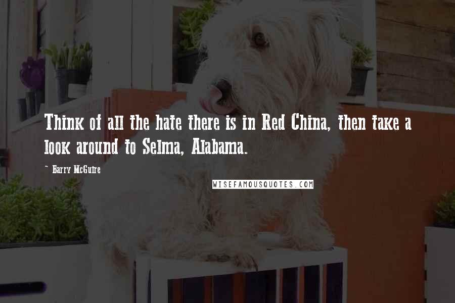 Barry McGuire Quotes: Think of all the hate there is in Red China, then take a look around to Selma, Alabama.
