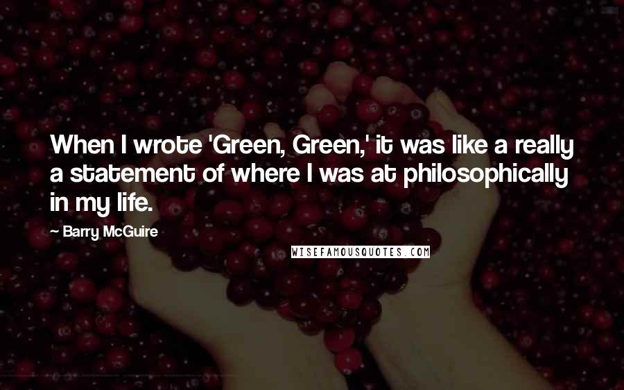 Barry McGuire Quotes: When I wrote 'Green, Green,' it was like a really a statement of where I was at philosophically in my life.