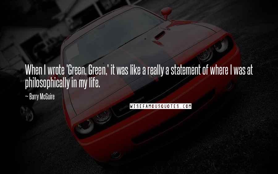 Barry McGuire Quotes: When I wrote 'Green, Green,' it was like a really a statement of where I was at philosophically in my life.