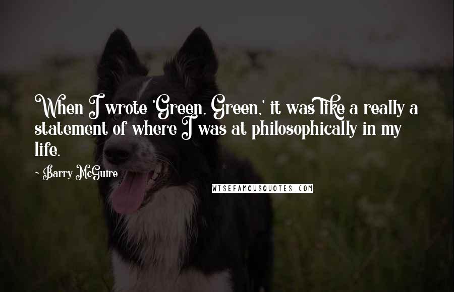 Barry McGuire Quotes: When I wrote 'Green, Green,' it was like a really a statement of where I was at philosophically in my life.