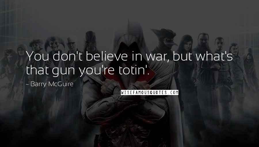 Barry McGuire Quotes: You don't believe in war, but what's that gun you're totin'.