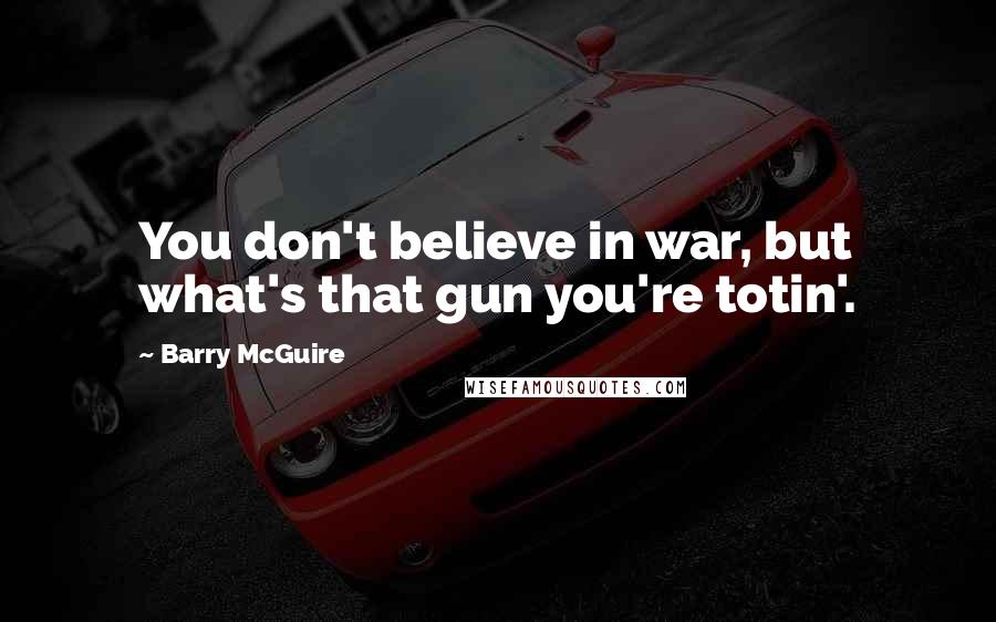 Barry McGuire Quotes: You don't believe in war, but what's that gun you're totin'.